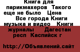 Книга для парикмахеров! Такого еще не было › Цена ­ 1 500 - Все города Книги, музыка и видео » Книги, журналы   . Дагестан респ.,Каспийск г.